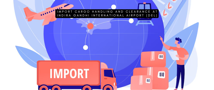 Import Cargo Handling and Clearance at Indira Gandhi International Airport (DEL)